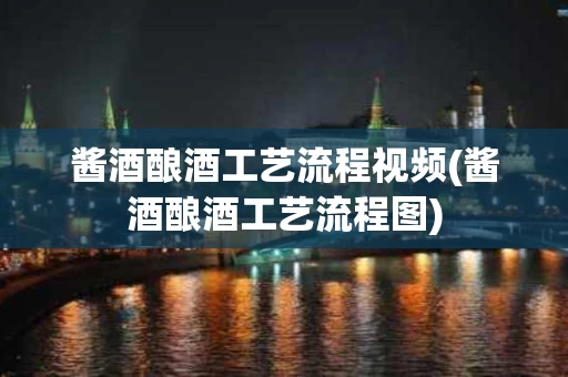 酱酒酿酒工艺流程视频(酱酒酿酒工艺流程图)