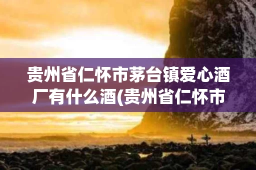 贵州省仁怀市茅台镇爱心酒厂有什么酒(贵州省仁怀市茅台镇爱心酒厂有什么酒品牌)