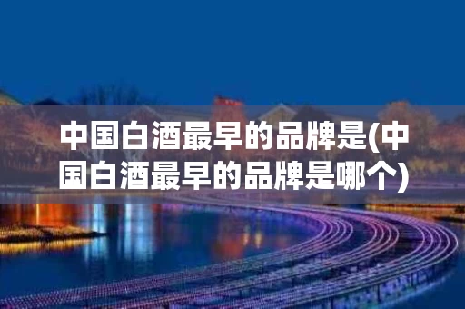 中国白酒最早的品牌是(中国白酒最早的品牌是哪个)
