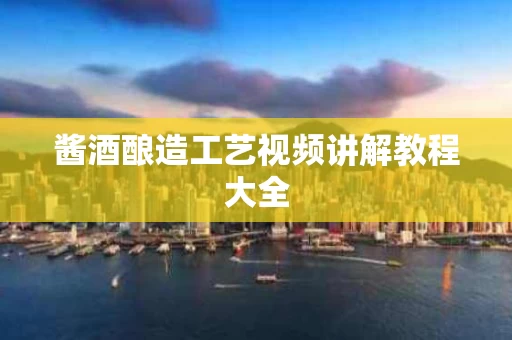 酱酒酿造工艺视频讲解教程大全