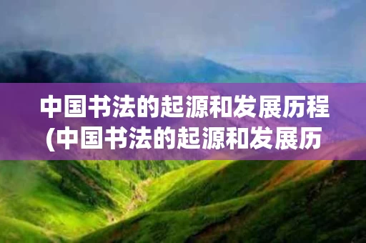 中国书法的起源和发展历程(中国书法的起源和发展历程的结尾咋写)