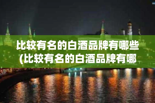 比较有名的白酒品牌有哪些(比较有名的白酒品牌有哪些名字)