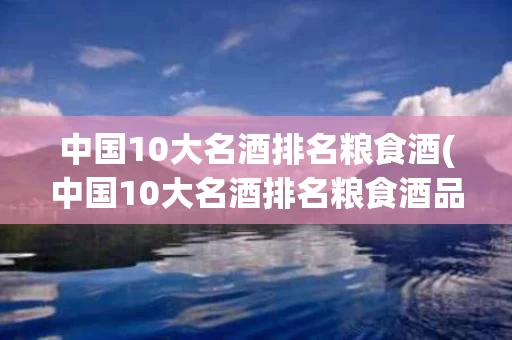 中国10大名酒排名粮食酒(中国10大名酒排名粮食酒品牌)