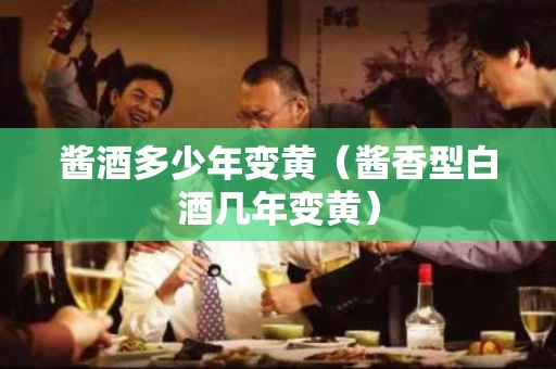 酱酒多少年变黄（酱香型白酒几年变黄）