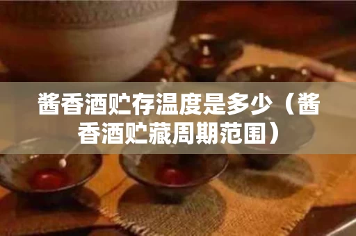 酱香酒贮存温度是多少（酱香酒贮藏周期范围）