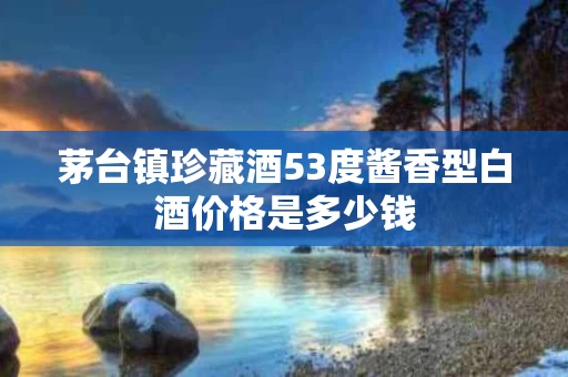 茅台镇珍藏酒53度酱香型白酒价格是多少钱