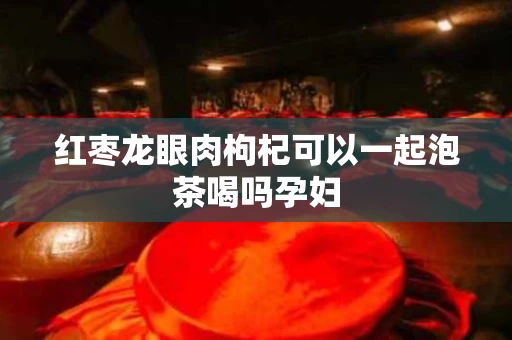 红枣龙眼肉枸杞可以一起泡茶喝吗孕妇