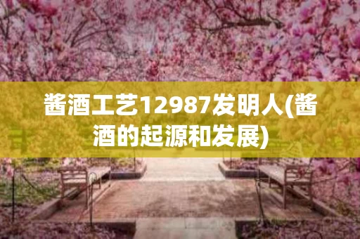 酱酒工艺12987发明人(酱酒的起源和发展)
