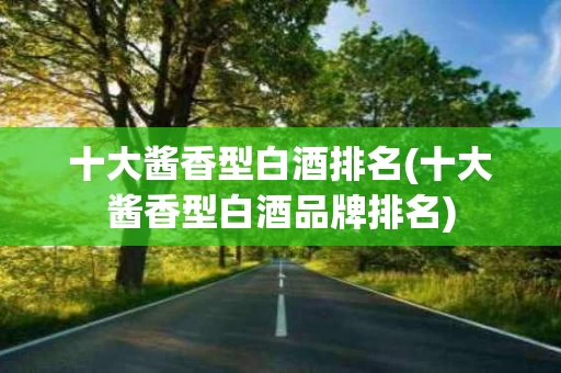 十大酱香型白酒排名(十大酱香型白酒品牌排名)
