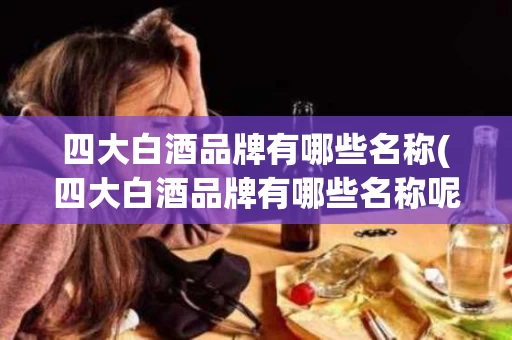 四大白酒品牌有哪些名称(四大白酒品牌有哪些名称呢)