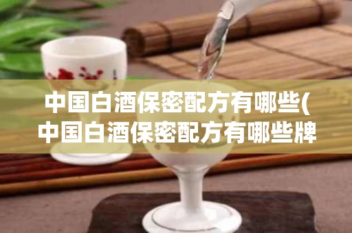 中国白酒保密配方有哪些(中国白酒保密配方有哪些牌子)