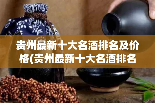 贵州最新十大名酒排名及价格(贵州最新十大名酒排名及价格查询)