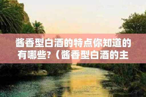 酱香型白酒的特点你知道的有哪些?（酱香型白酒的主要特点）