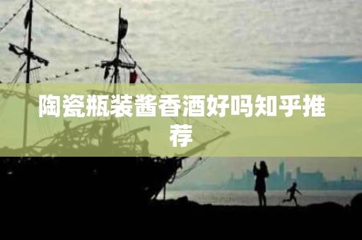 陶瓷瓶装酱香酒好吗知乎推荐