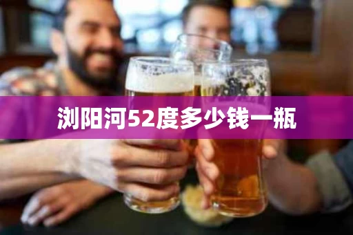 浏阳河52度多少钱一瓶