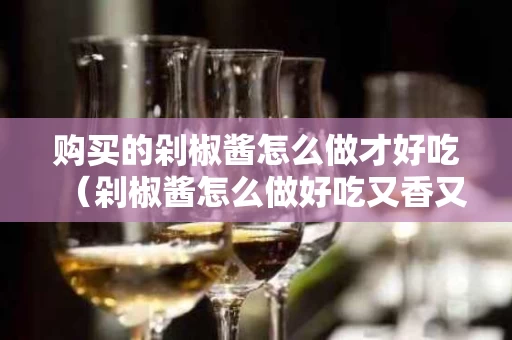 购买的剁椒酱怎么做才好吃（剁椒酱怎么做好吃又香又能存放久）