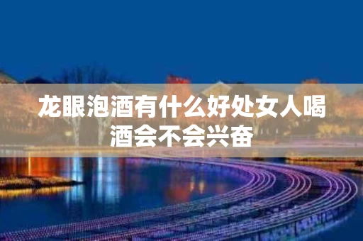 龙眼泡酒有什么好处女人喝酒会不会兴奋