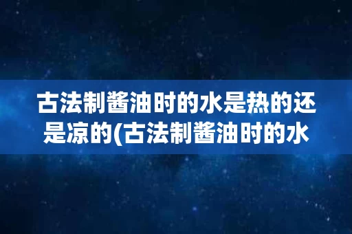 古法制酱油时的水是热的还是凉的(古法制酱油时的水是热的还是凉的呢)
