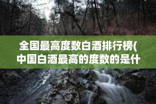 全国最高度数白酒排行榜(中国白酒最高的度数的是什么酒)