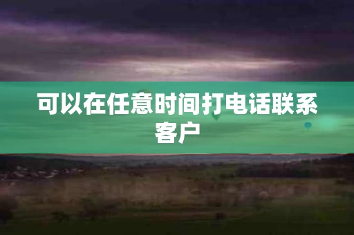 可以在任意时间打电话联系客户