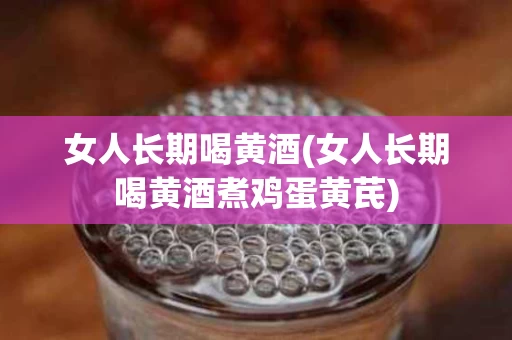 女人长期喝黄酒(女人长期喝黄酒煮鸡蛋黄芪)