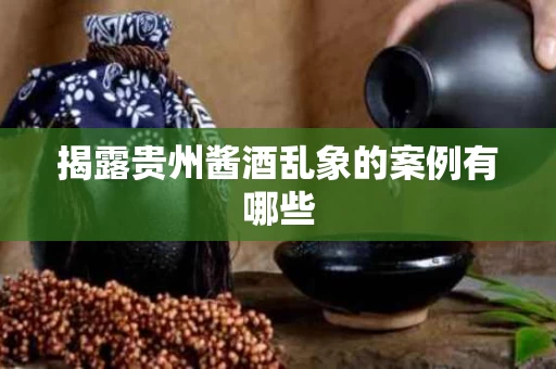 揭露贵州酱酒乱象的案例有哪些