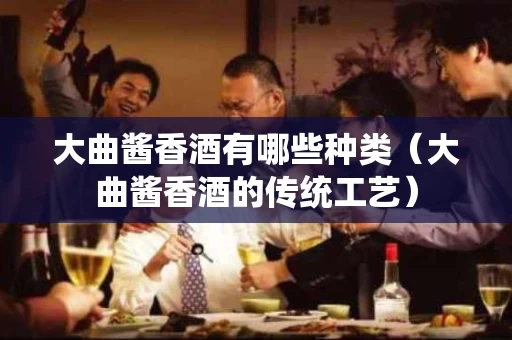 大曲酱香酒有哪些种类（大曲酱香酒的传统工艺）