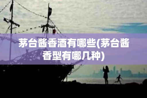 茅台酱香酒有哪些(茅台酱香型有哪几种)