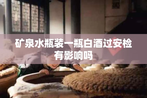矿泉水瓶装一瓶白酒过安检有影响吗