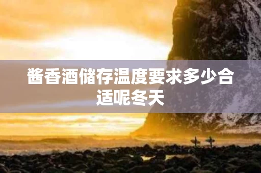 酱香酒储存温度要求多少合适呢冬天