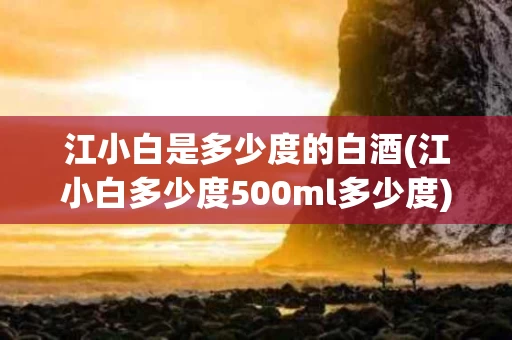 江小白是多少度的白酒(江小白多少度500ml多少度)