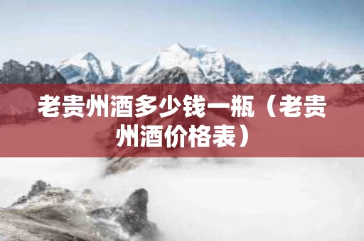老贵州酒多少钱一瓶（老贵州酒价格表）