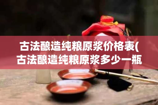 古法酿造纯粮原浆价格表(古法酿造纯粮原浆多少一瓶)