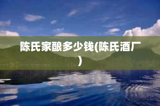陈氏家酿多少钱(陈氏酒厂)