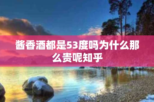 酱香酒都是53度吗为什么那么贵呢知乎