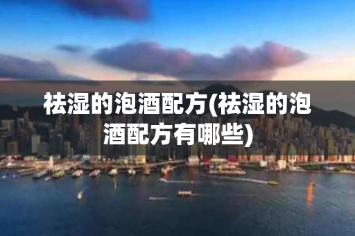 祛湿的泡酒配方(祛湿的泡酒配方有哪些)