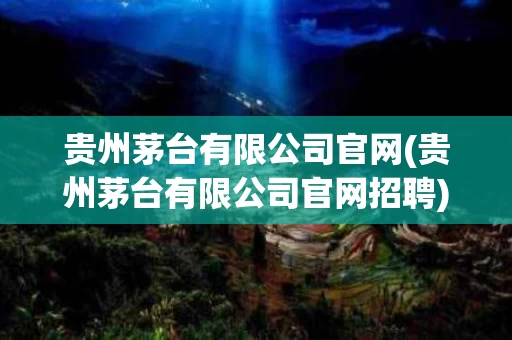 贵州茅台有限公司官网(贵州茅台有限公司官网招聘)