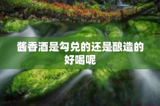 酱香酒是勾兑的还是酿造的好喝呢
