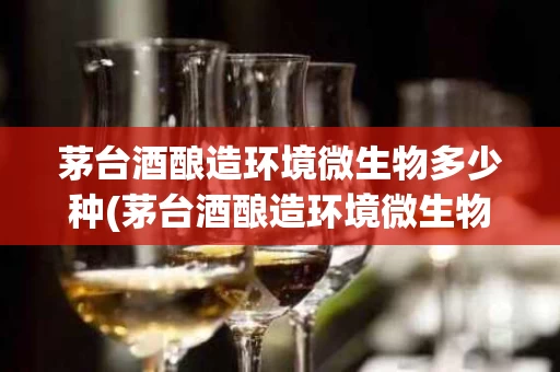 茅台酒酿造环境微生物多少种(茅台酒酿造环境微生物多少种菌群)
