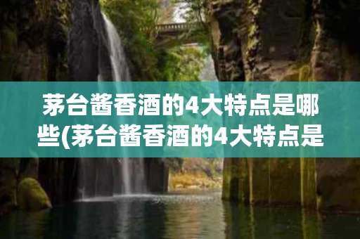 茅台酱香酒的4大特点是哪些(茅台酱香酒的4大特点是哪些呢)