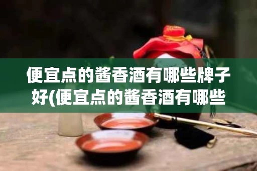 便宜点的酱香酒有哪些牌子好(便宜点的酱香酒有哪些牌子好的)