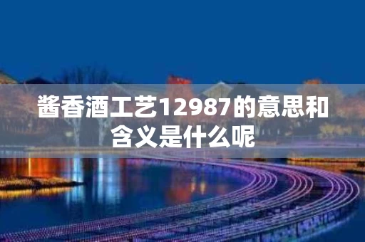 酱香酒工艺12987的意思和含义是什么呢