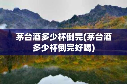 茅台酒多少杯倒完(茅台酒多少杯倒完好喝)