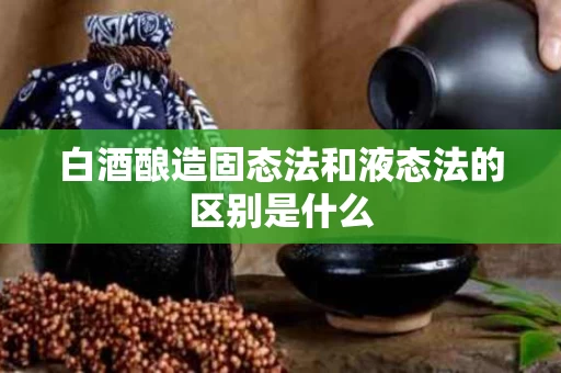 白酒酿造固态法和液态法的区别是什么