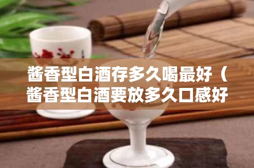 酱香型白酒存多久喝最好（酱香型白酒要放多久口感好）