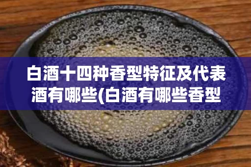 白酒十四种香型特征及代表酒有哪些(白酒有哪些香型?各自的典型代表是什么?)