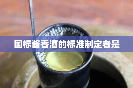 国标酱香酒的标准制定者是