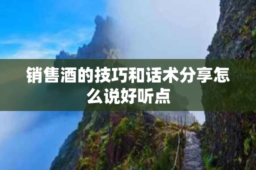 销售酒的技巧和话术分享怎么说好听点