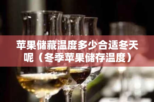 苹果储藏温度多少合适冬天呢（冬季苹果储存温度）