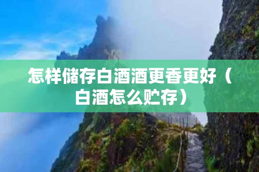 怎样储存白酒酒更香更好（白酒怎么贮存）